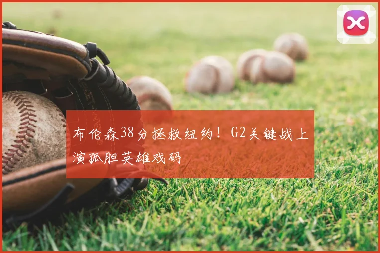 布伦森38分拯救纽约！G2关键战上演孤胆英雄戏码