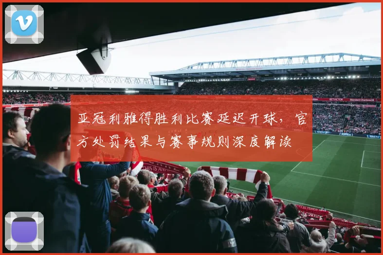 亚冠利雅得胜利比赛延迟开球，官方处罚结果与赛事规则深度解读