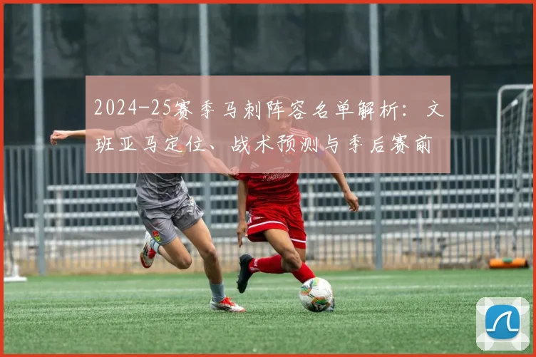2024-25赛季马刺阵容名单解析:文班亚马定位、战术预测与季后赛前景展望