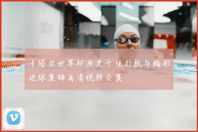 卡塔尔世界杯历史十佳扑救与精彩进球集锦高清视频合集