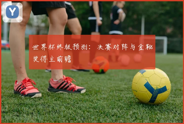 世界杯终极预测:决赛对阵与金靴奖得主前瞻