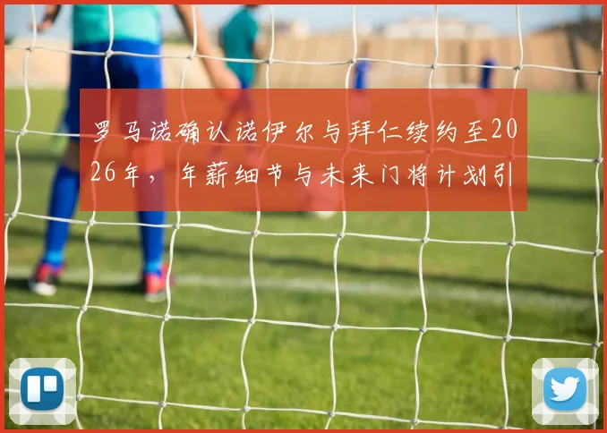 罗马诺确认诺伊尔与拜仁续约至2026年，年薪细节与未来门将计划引关注