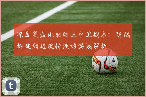 深度复盘比利时三中卫战术：防线构建到进攻转换的实战解析