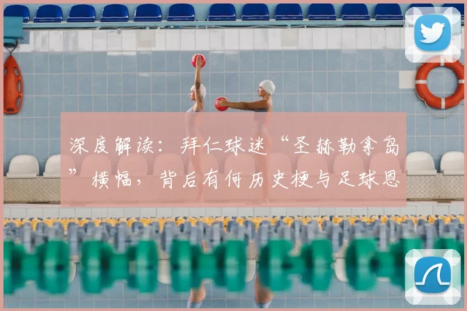 深度解读：拜仁球迷“圣赫勒拿岛”横幅，背后有何历史梗与足球恩怨？