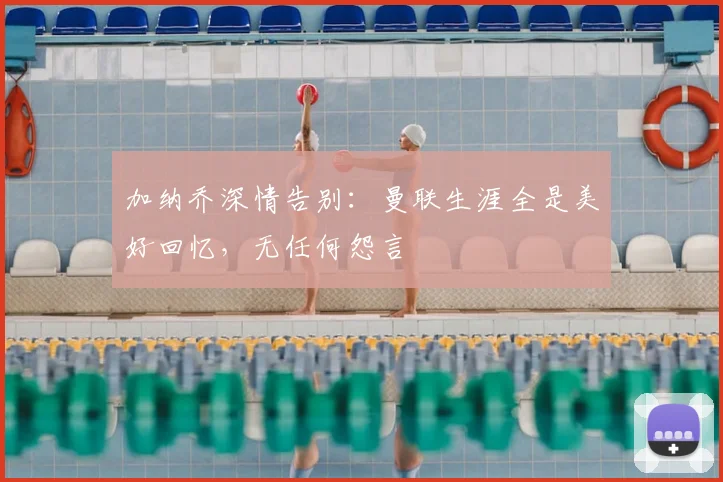 加纳乔深情告别：曼联生涯全是美好回忆，无任何怨言
