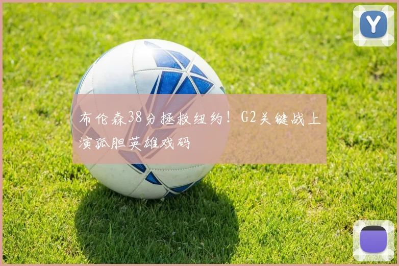 布伦森38分拯救纽约！G2关键战上演孤胆英雄戏码