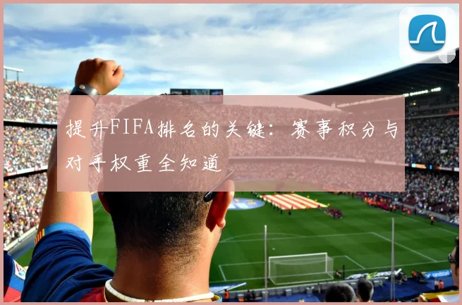 提升FIFA排名的关键：赛事积分与对手权重全知道