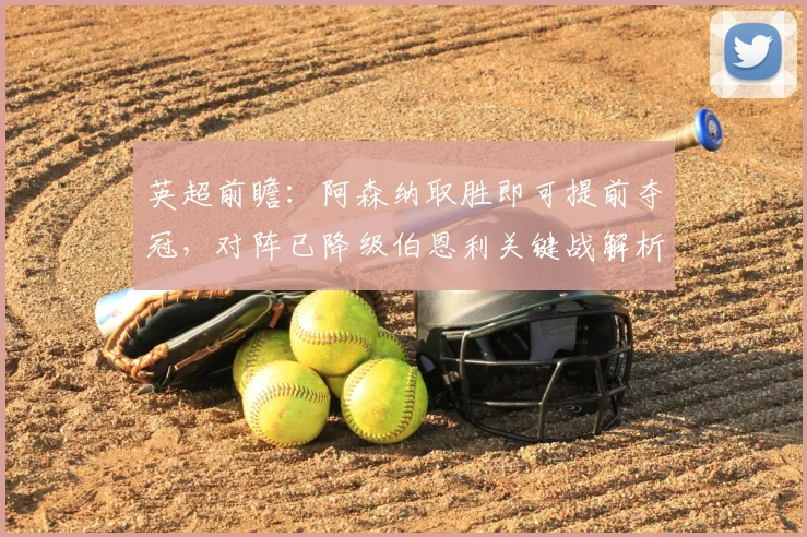 英超前瞻：阿森纳取胜即可提前夺冠，对阵已降级伯恩利关键战解析