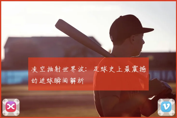 凌空抽射世界波：足球史上最震撼的进球瞬间解析