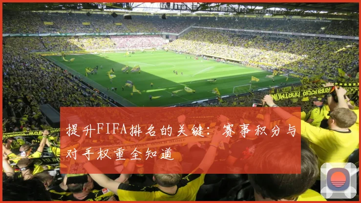 提升FIFA排名的关键：赛事积分与对手权重全知道