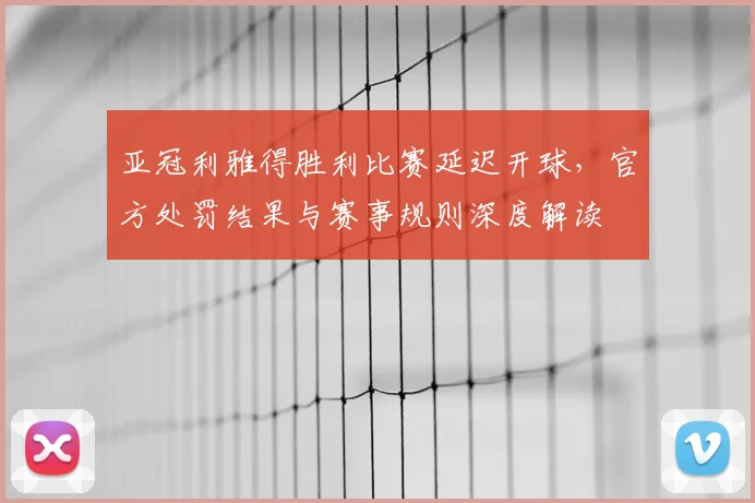 亚冠利雅得胜利比赛延迟开球，官方处罚结果与赛事规则深度解读