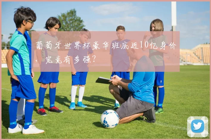 葡萄牙世界杯豪华班底近10亿身价，究竟有多强？