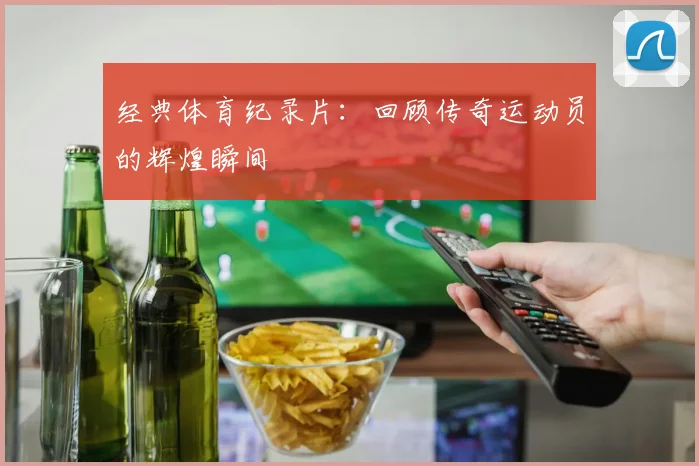 经典体育纪录片：回顾传奇运动员的辉煌瞬间