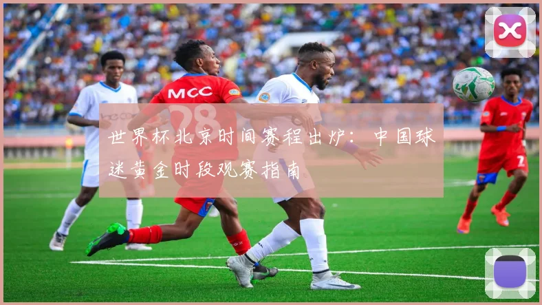 世界杯北京时间赛程出炉：中国球迷黄金时段观赛指南