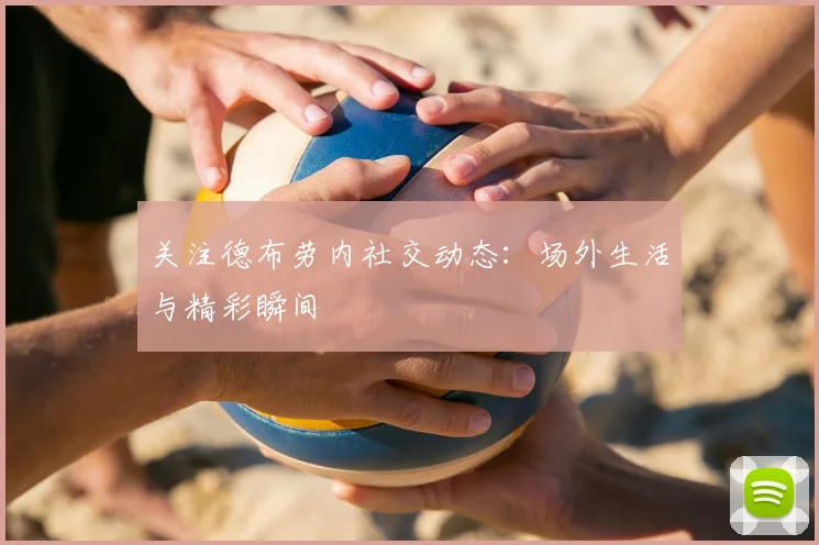 关注德布劳内社交动态：场外生活与精彩瞬间