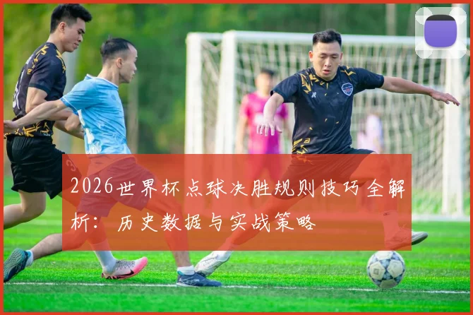 2026世界杯点球决胜规则技巧全解析：历史数据与实战策略
