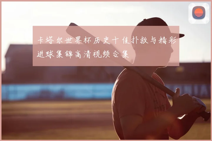 卡塔尔世界杯历史十佳扑救与精彩进球集锦高清视频合集