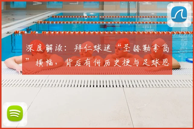 深度解读：拜仁球迷“圣赫勒拿岛”横幅，背后有何历史梗与足球恩怨？