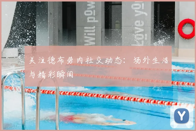 关注德布劳内社交动态：场外生活与精彩瞬间