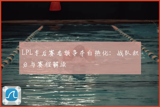 LPL季后赛名额争夺白热化：战队积分与赛程解读