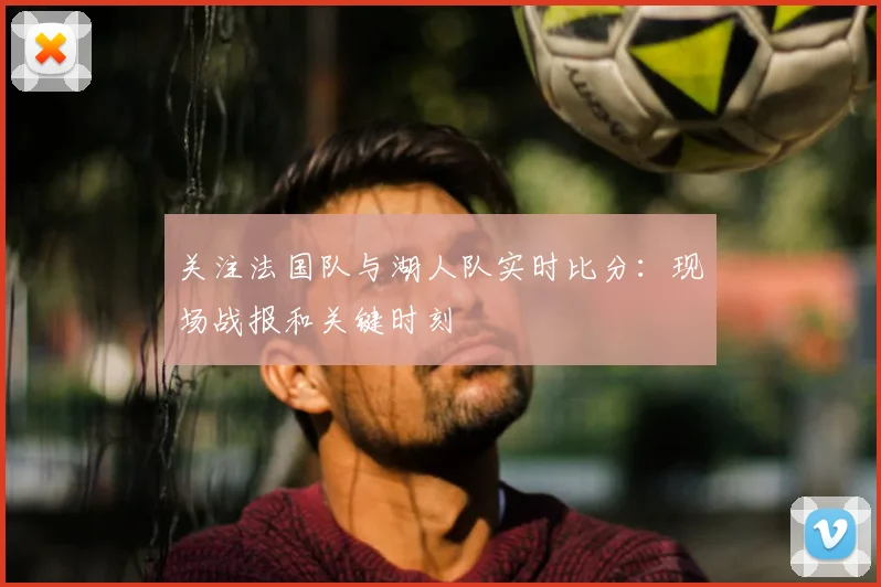 关注法国队与湖人队实时比分：现场战报和关键时刻