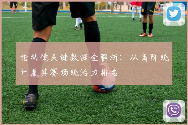 伦纳德关键数据全解析：从高阶统计看其赛场统治力排名