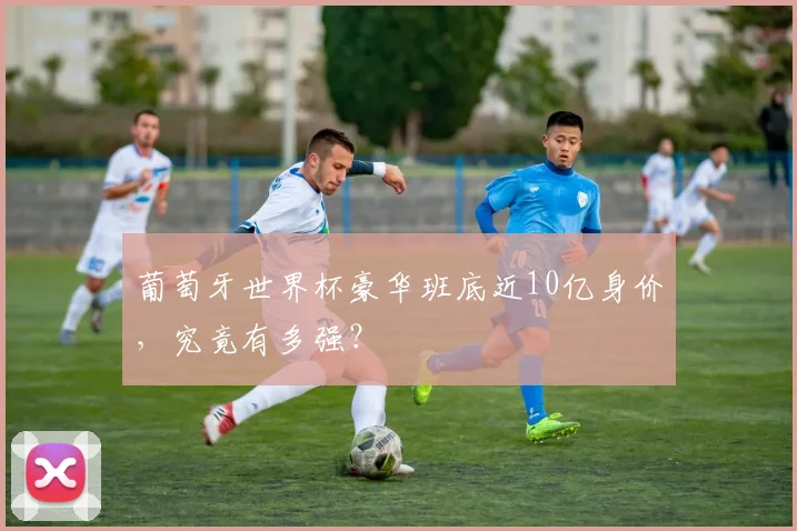 葡萄牙世界杯豪华班底近10亿身价，究竟有多强？