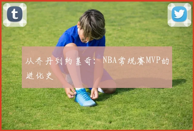 从乔丹到约基奇：NBA常规赛MVP的进化史