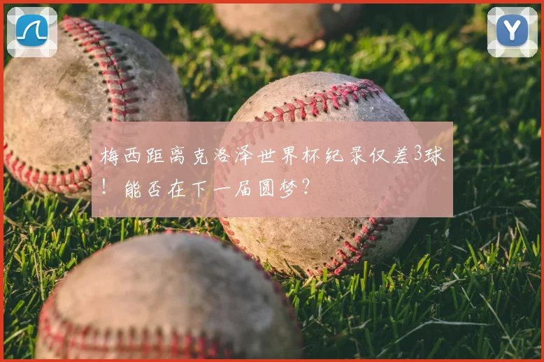 梅西距离克洛泽世界杯纪录仅差3球！能否在下一届圆梦？