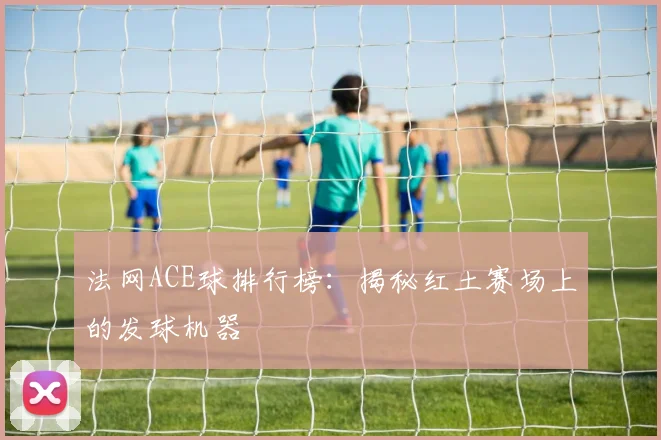 法网ACE球排行榜：揭秘红土赛场上的发球机器